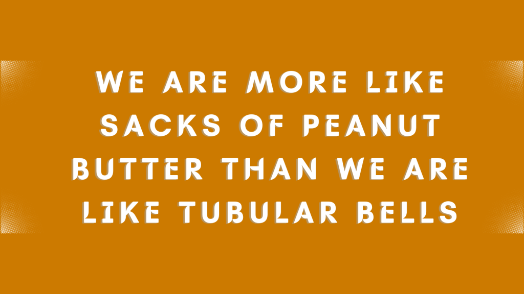 A graphic that says, "We are more like sacks of peanut butter than we are like tubular bells"
